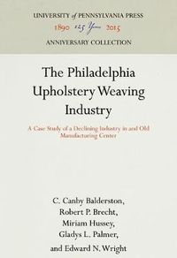 Cover image for The Philadelphia Upholstery Weaving Industry: A Case Study of a Declining Industry in and Old Manufacturing Center