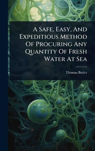 Cover image for A Safe, Easy, And Expeditious Method Of Procuring Any Quantity Of Fresh Water At Sea