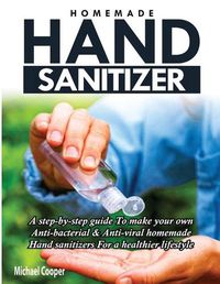 Cover image for Homemade Hand Sanitizer: A Step-By-Step Guide to Make Your Own Anti-Bacterial & Anti-Viral Homemade Hand Sanitizers for A Healthier Lifestyle