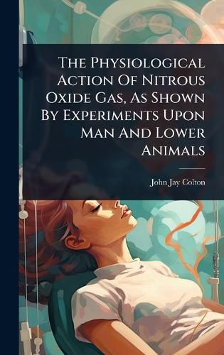 Cover image for The Physiological Action Of Nitrous Oxide Gas, As Shown By Experiments Upon Man And Lower Animals