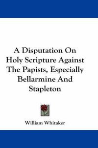 Cover image for A Disputation On Holy Scripture Against The Papists, Especially Bellarmine And Stapleton