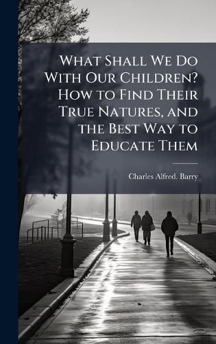 Cover image for What Shall We Do With Our Children? How to Find Their True Natures, and the Best Way to Educate Them