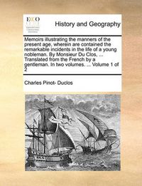 Cover image for Memoirs Illustrating the Manners of the Present Age, Wherein Are Contained the Remarkable Incidents in the Life of a Young Nobleman. by Monsieur Du Clos, ... Translated from the French by a Gentleman. in Two Volumes. ... Volume 1 of 2