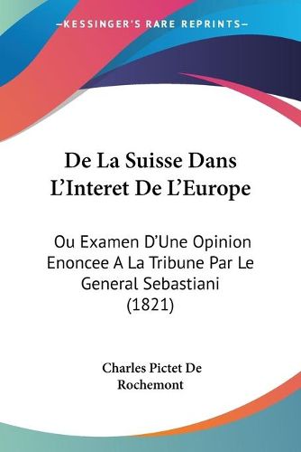 Cover image for de La Suisse Dans L'Interet de L'Europe: Ou Examen D'Une Opinion Enoncee a la Tribune Par Le General Sebastiani (1821)