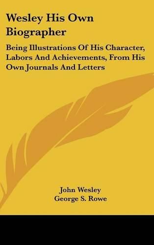 Cover image for Wesley His Own Biographer: Being Illustrations of His Character, Labors and Achievements, from His Own Journals and Letters