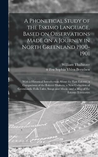 Cover image for A Phonetical Study of the Eskimo Language, Based on Observations Made on a Journey in North Greenland 1900-1901; With a Historical Introduction About the East Eskimo, a Comparison of the Eskimo Dialects, a New Collection of Greenlandic Folk-tales, ...