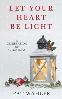 Cover image for Let Your Heart Be Light: A Celebration of Christmas (A Collection of Holiday-Themed Stories, Essays, and Poetry)