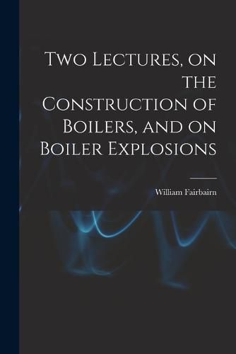 Cover image for Two Lectures, on the Construction of Boilers, and on Boiler Explosions