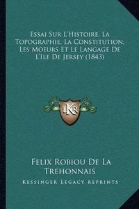 Cover image for Essai Sur L'Histoire, La Topographie, La Constitution, Les Moeurs Et Le Langage de L'Ile de Jersey (1843)