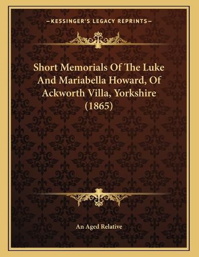 Cover image for Short Memorials of the Luke and Mariabella Howard, of Ackworth Villa, Yorkshire (1865)