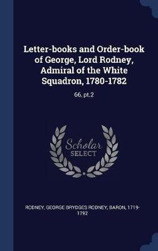 Letter-Books and Order-Book of George, Lord Rodney, Admiral of the White Squadron, 1780-1782: 66, PT.2