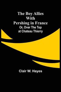 Cover image for The Boy Allies with Pershing in France; Or, Over the Top at Chateau Thierry