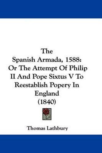 Cover image for The Spanish Armada, 1588: Or the Attempt of Philip II and Pope Sixtus V to Reestablish Popery in England (1840)