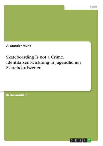 Skateboarding Is not a Crime. Identitatsentwicklung in jugendlichen Skateboardszenen