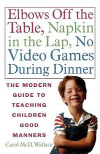 Cover image for Elbows Off the Table, Napkin in the Lap, No Video Games During Dinner: The Modern Guide to Teaching Children Good Manners