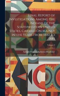 Cover image for Final Report of Investigations Among the Indians of the Southwestern United States, Carried On Mainly in the Years From 1880 to 1885; Volume 2