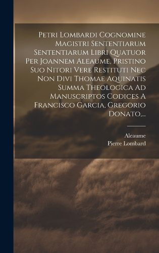 Cover image for Petri Lombardi Cognomine Magistri Sententiarum Sententiarum Libri Quatuor Per Joannem Aleaume, Pristino Suo Nitori Vere Restituti Nec Non Divi Thomae Aquinatis Summa Theologica Ad Manuscriptos Codices A Francisco Garcia, Gregorio Donato, ...