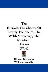 Cover image for The Kit-Cats; The Charms Of Liberty; Bleinheim; The Welsh Mousetrap; The Servitour: Poems (1708)