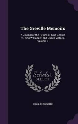 Cover image for The Greville Memoirs: A Journal of the Reigns of King George IV., King William IV. and Queen Victoria, Volume 8