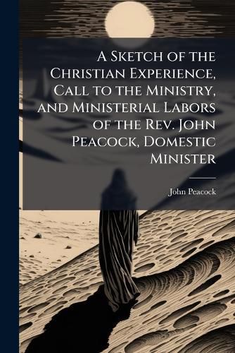 Cover image for A Sketch of the Christian Experience, Call to the Ministry, and Ministerial Labors of the Rev. John Peacock, Domestic Minister