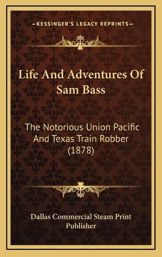 Cover image for Life and Adventures of Sam Bass: The Notorious Union Pacific and Texas Train Robber (1878)