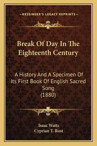 Cover image for Break of Day in the Eighteenth Century: A History and a Specimen of Its First Book of English Sacred Song (1880)