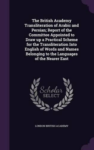 Cover image for The British Academy Transliteration of Arabic and Persian; Report of the Committee Appointed to Draw Up a Practical Scheme for the Transliteration Into English of Words and Names Belonging to the Languages of the Nearer East