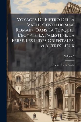 Cover image for Voyages de Pietro Della Valle, Gentilhomme Romain, Dans La Turquie, L'Egypte, La Palestine, La Perse, Les Indes Orientales, & Autres Lieux, Volume 5
