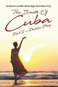 Cover image for The Breath of Cuba Part 2: Passion Play: One Woman's Love Affair with the Magic, Music and Men of Cuba