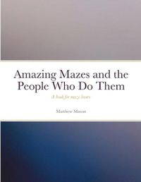 Cover image for Amazing Mazes and the People Who Do Them