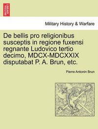 Cover image for de Bellis Pro Religionibus Susceptis in Regione Fuxensi Regnante Ludovico Tertio Decimo, MDCX-MDCXXIX Disputabat P. A. Brun, Etc.