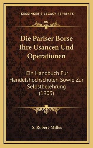 Die Pariser Borse Ihre Usancen Und Operationen: Ein Handbuch Fur Handelshochschulen Sowie Zur Selbstbelehrung (1903)