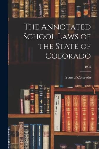 Cover image for The Annotated School Laws of the State of Colorado; 1905