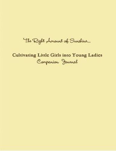 Cover image for The Right Amount of Sunshine...Cultivating Little Girls into Young Ladies Companion Journal