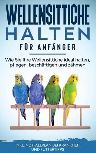 Cover image for Wellensittiche halten fur Anfanger: Wie Sie Ihre Wellensittiche ideal halten, pflegen, beschaftigen und zahmen - inkl. Notfallplan bei Krankheit und Futtertipps