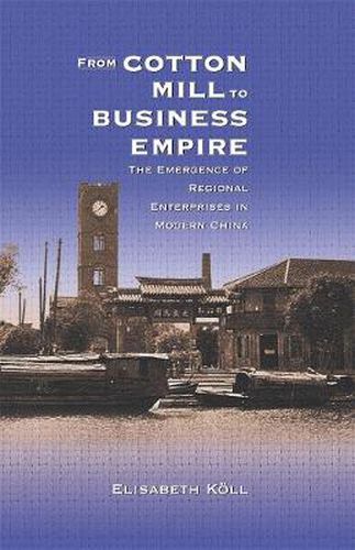 Cover image for From Cotton Mill to Business Empire: The Emergence of Regional Enterprises in Modern China