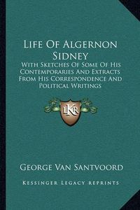 Cover image for Life of Algernon Sidney: With Sketches of Some of His Contemporaries and Extracts from His Correspondence and Political Writings