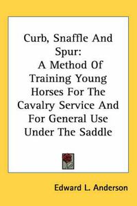 Cover image for Curb, Snaffle and Spur: A Method of Training Young Horses for the Cavalry Service and for General Use Under the Saddle