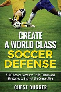 Cover image for Create a World Class Soccer Defense: A 100 Soccer Drills, Tactics and Techniques to Shutout the Competition