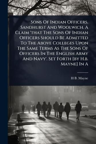 Cover image for Sons Of Indian Officers. Sandhurst And Woolwich. A Claim 'that The Sons Of Indian Officers Should Be Admitted To The Above Colleges Upon The Same Terms As The Sons Of Officers In The English Army And Navy'. Set Forth [by H.b. Mayne] In A
