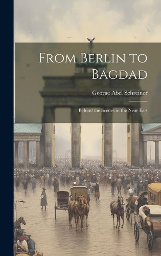 Cover image for From Berlin to Bagdad; Behind the Scenes in the Near East