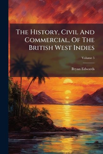Cover image for The History, Civil And Commercial, Of The British West Indies; Volume 5