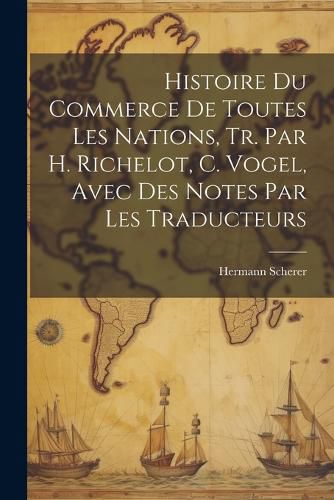 Cover image for Histoire Du Commerce De Toutes Les Nations, Tr. Par H. Richelot, C. Vogel, Avec Des Notes Par Les Traducteurs