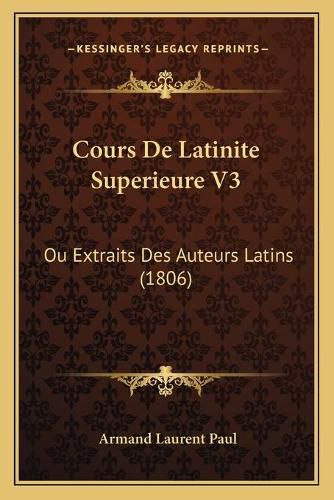 Cours de Latinite Superieure V3: Ou Extraits Des Auteurs Latins (1806)