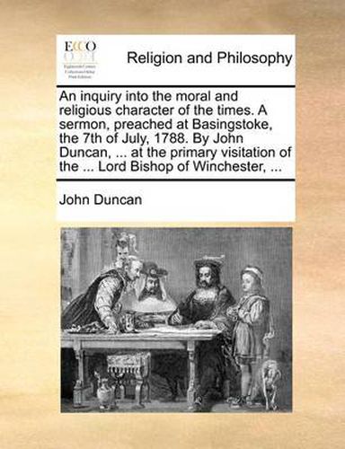 Cover image for An Inquiry Into the Moral and Religious Character of the Times. a Sermon, Preached at Basingstoke, the 7th of July, 1788. by John Duncan, ... at the Primary Visitation of the ... Lord Bishop of Winchester, ...