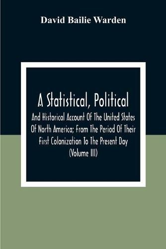 Cover image for A Statistical, Political, And Historical Account Of The United States Of North America; From The Period Of Their First Colonization To The Present Day (Volume Iii)