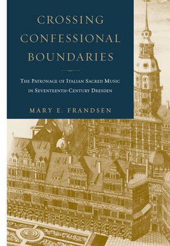 Cover image for Crossing Confessional Boundaries: The Patronage of Italian Sacred Music in Seventeenth-Century Dresden