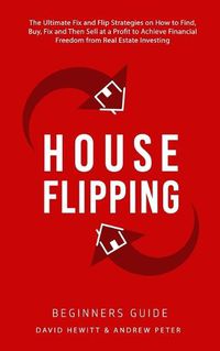 Cover image for House Flipping - Beginners Guide: The Ultimate Fix and Flip Strategies on How to Find, Buy, Fix, and Then Sell at a Profit to Achieve Financial Freedom from Real Estate Investing
