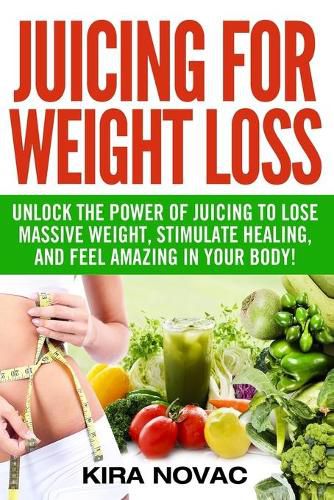 Cover image for Juicing for Weight Loss: Unlock the Power of Juicing to Lose Massive Weight, Stimulate Healing, and Feel Amazing in Your Body