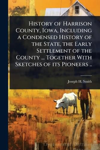 Cover image for History of Harrison County, Iowa, Including a Condensed History of the State, the Early Settlement of the County ... Together With Sketches of its Pioneers ..